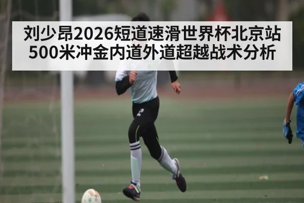 刘少昂2026短道速滑世界杯北京站500米冲金内道外道超越战术分析 - NG28