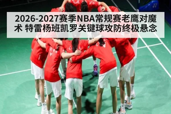2026-2027赛季NBA常规赛老鹰对魔术 特雷杨班凯罗关键球攻防终极悬念 | NG28
